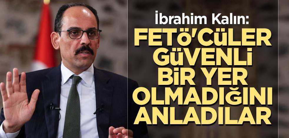 İbrahim Kalın: FETÖ'cüler güvenli bir yer olmadığını anladılar
