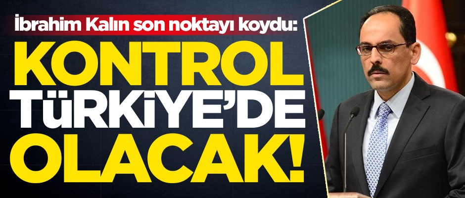 İbrahim Kalın son noktayı koydu: Kontrol Türkiye'de olacak
