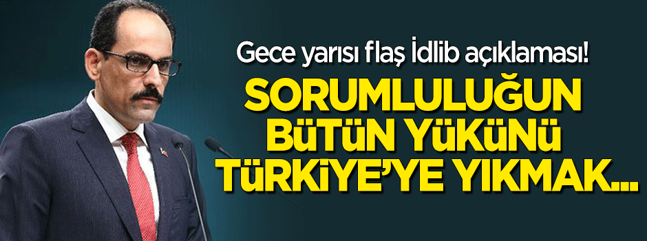 İbrahim Kalın'dan gece yarısı flaş İdlib açıklaması! "Sorumluluğu Türkiye'ye yıkmak..."