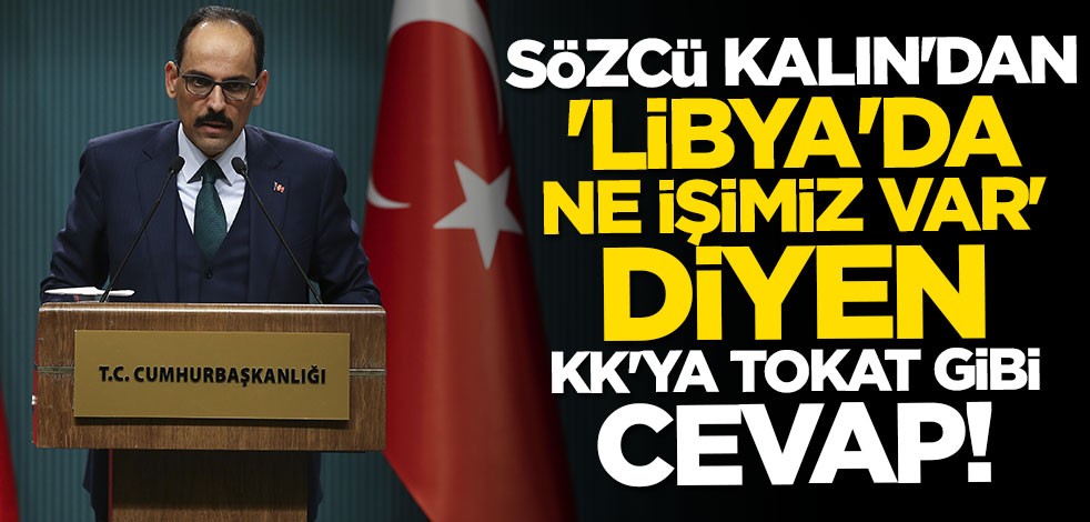 İbrahim Kalın'dan "Libya'da ne işimiz var diyen Kılıçdaroğlu'na tokat gibi cevap