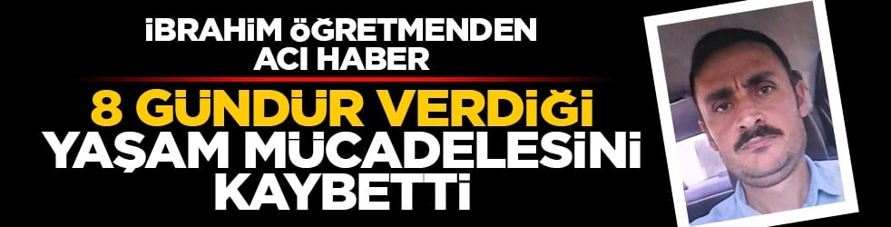 İbrahim öğretmenden acı haber: 8 gündür verdiği yaşam mücadelesini kaybetti