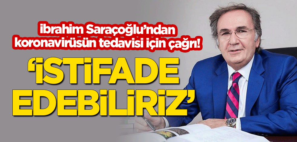 İbrahim Saraçoğlu'ndan koronavirüsün tedavisi için çağrı: İstifade edebiliriz