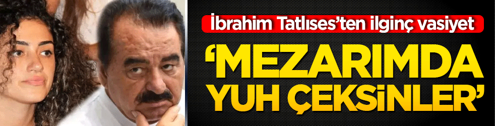 İbrahim Tatlıses’ten ilginç vasiyet ‘Mezarımda yuh çeksinler’