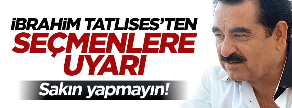 İbrahim Tatlıses'ten seçmene uyarı: Bana oy vermeyin