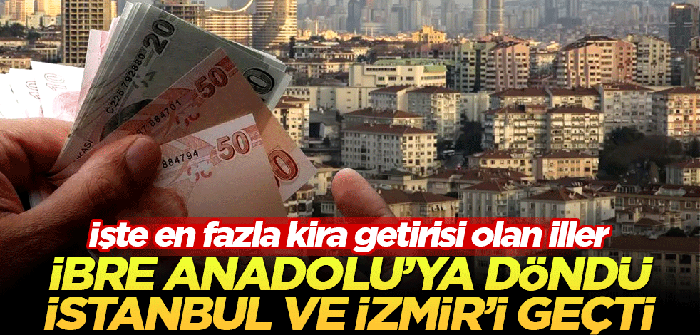 İbre Anadolu'ya döndü! İstanbul ve İzmir'i geçti: İşte en fazla kira getirisi olan iller