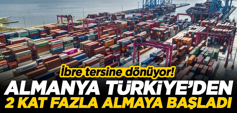 İbre tersine dönüyor! Almanya Türkiye'den 2 kat fazla almaya başladı