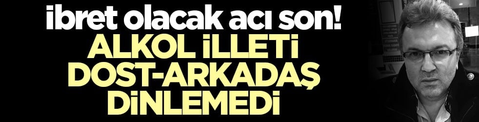İbret olacak acı son! Alkol illeti dost-arkadaş dinlemedi