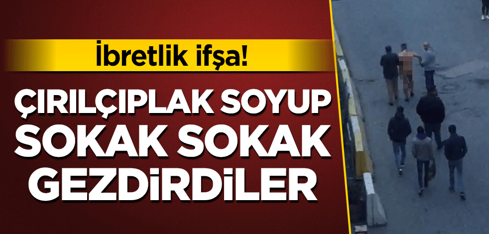 İbretlik ifşa! Çırılçıplak soyup sokak sokak gezdirdiler