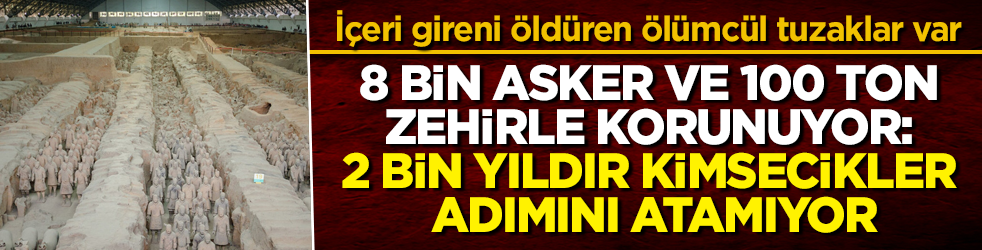 İçeri gireni öldüren ölümcül tuzaklar var! 8 bin asker ve 100 ton zehirle korunuyor: 2 bin yıldır kimsecikler adımını atamıyor