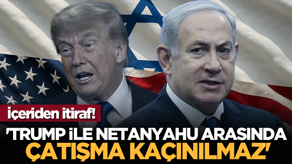 İçeriden itiraf! 'Trump ile Netanyahu arasında çatışma kaçınılmaz'