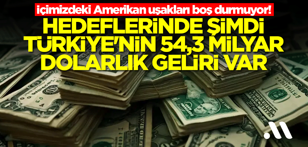İçimizdeki Amerikan uşakları boş durmuyor! Hedeflerinde şimdi Türkiye'nin 54,3 milyar dolarlık geliri var