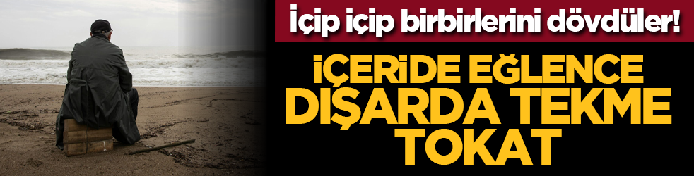 İçip içip birbirlerini dövdüler! İçeride eğlence dışarda tekme tokat