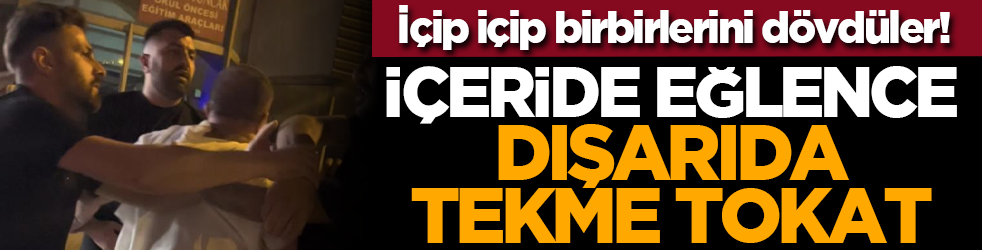 İçip içip birbirlerini dövdüler! İçeride eğlence dışarıda tekme tokat