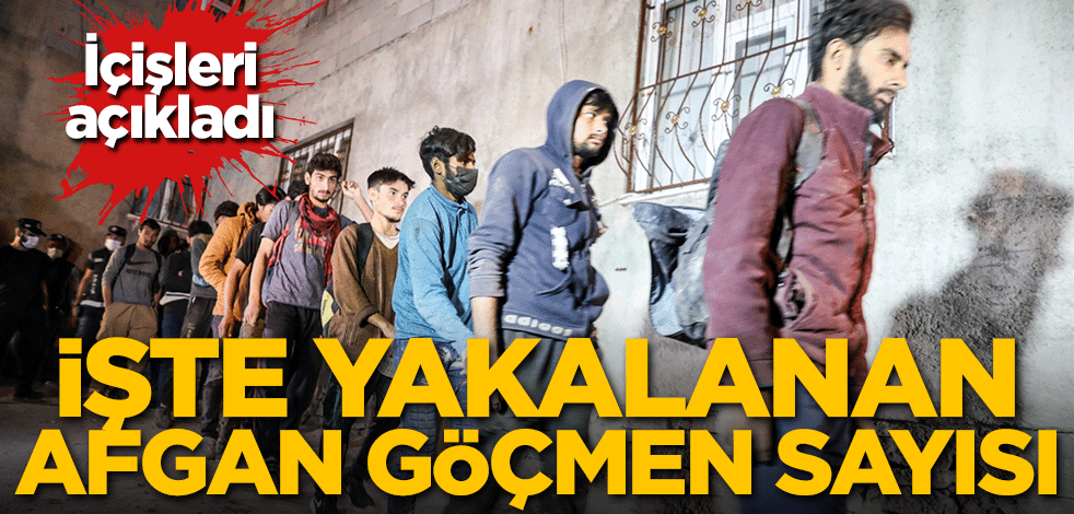 İçişleri açıkladı! İşte yakalanan Afgan göçmen sayısı