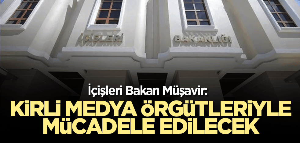 İçişleri Bakan Müşavir: Kirli medya örgütleriyle mücadele edilecek