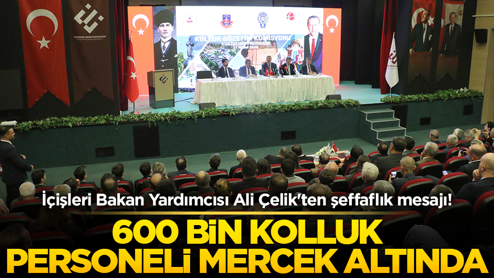 İçişleri Bakan Yardımcısı Ali Çelik'ten şeffaflık mesajı! 600 bin kolluk personeli mercek altında