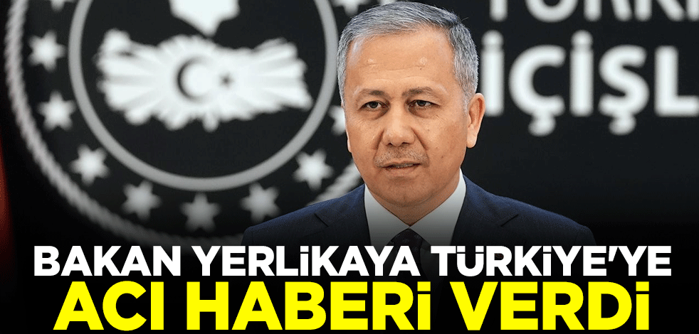 İçişleri Bakanı Ali Yerlikaya acı bilançoyu açıkladı