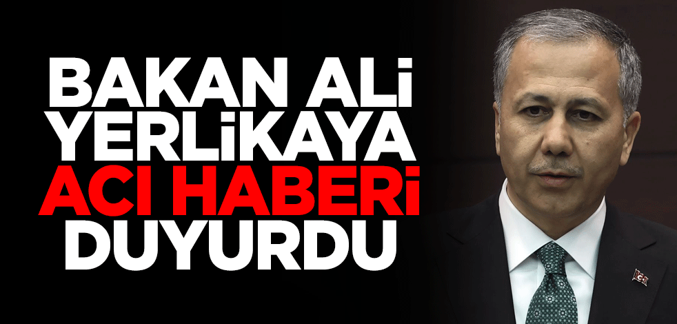 İçişleri Bakanı Ali Yerlikaya acı haberi duyurdu