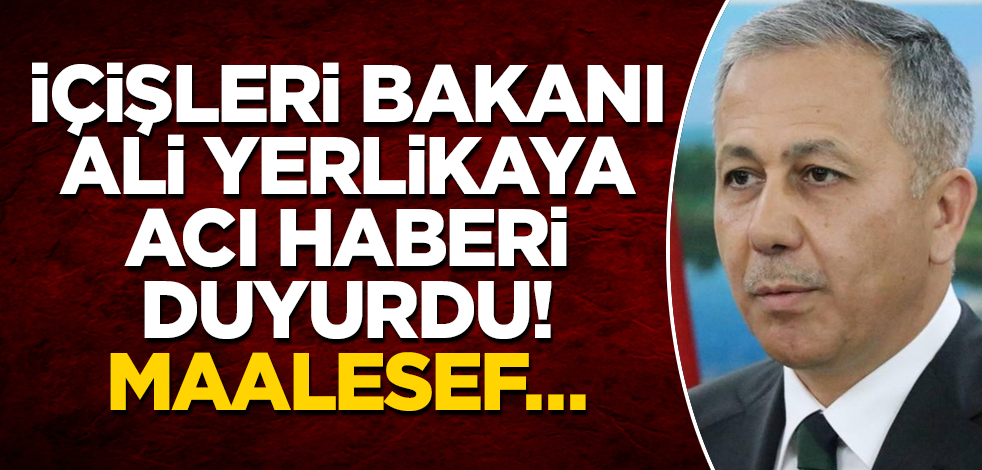 İçişleri Bakanı Ali Yerlikaya acı haberi duyurdu! Maalesef…