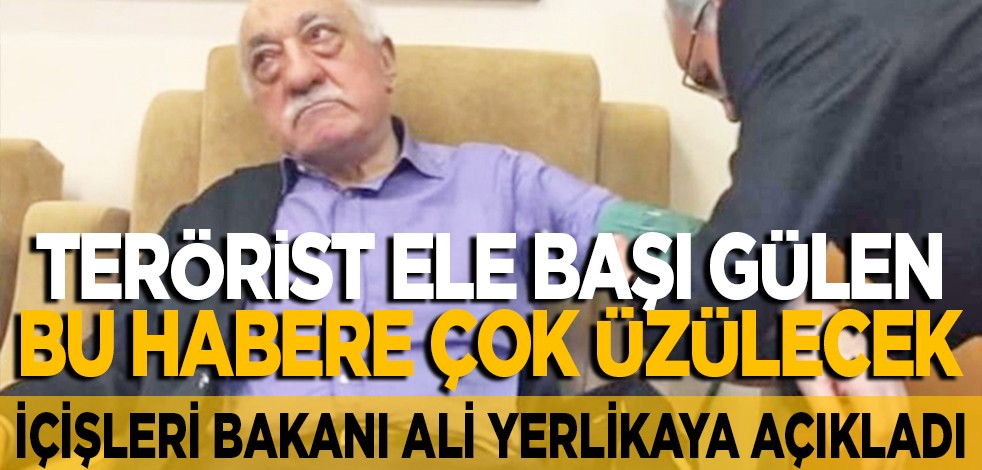İçişleri Bakanı Ali Yerlikaya açıkladı: Terörist ele başı Gülen bu habere çok üzülecek