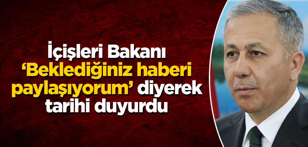 İçişleri Bakanı Ali Yerlikaya "Beklediğiniz haberi paylaşıyorum" diyerek tarihi duyurdu