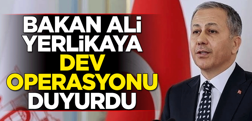 İçişleri Bakanı Ali Yerlikaya dev operasyonu duyurdu