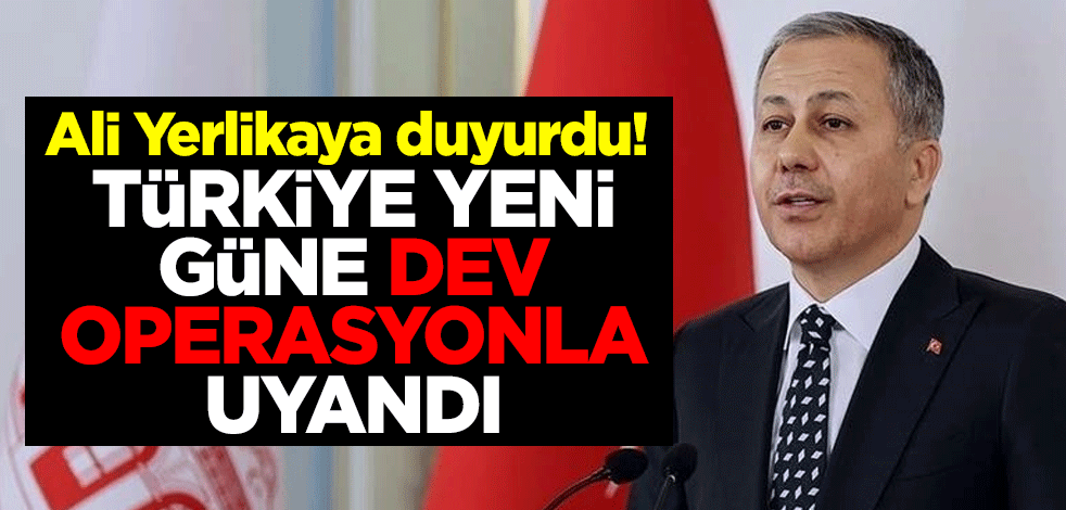 İçişleri Bakanı Ali Yerlikaya duyurdu! Türkiye yeni güne dev operasyonla uyandı