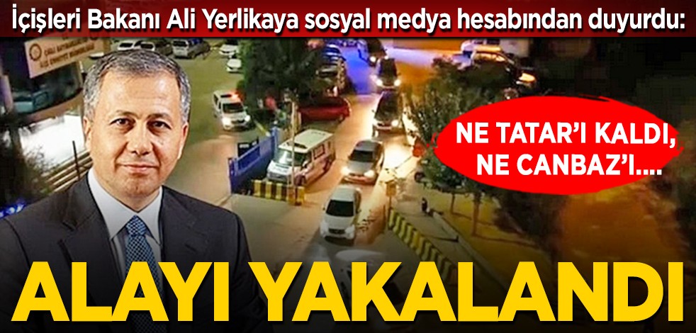 İçişleri Bakanı Ali Yerlikaya sosyal medya hesabından duyurdu: Ne Tatar’ı kaldı, ne Canbaz’ı... Alayı yakalandı