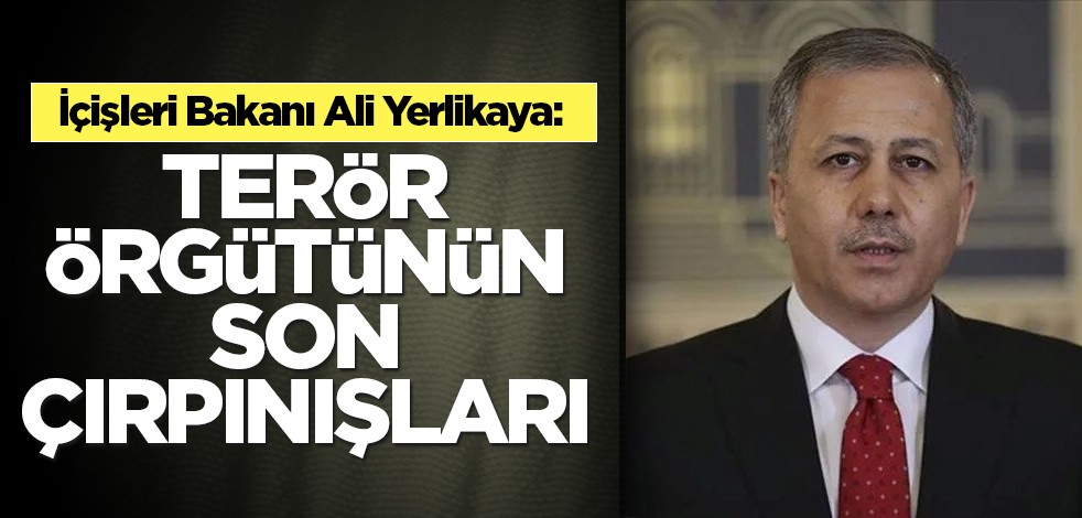 İçişleri Bakanı Ali Yerlikaya: Terör örgütünün son çırpınışları