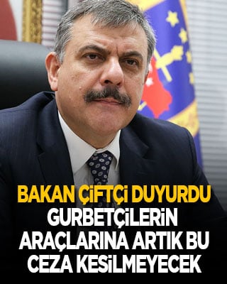 İçişleri Bakanı Çiftçi duyurdu: Gurbetçilerin araçlarına artık bu ceza kesilmeyecek!