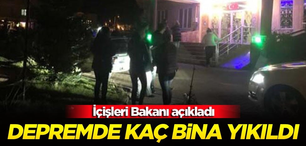 İçişleri Bakanı depremde kaç binanın yıkıldığını açıkladı!