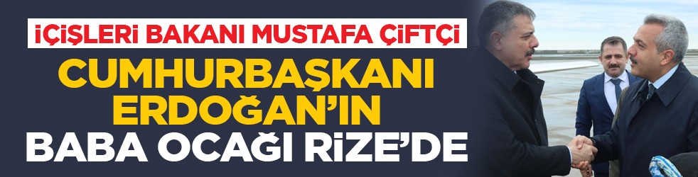 İçişleri Bakanı Mustafa Çiftçi Cumhurbaşkanı Erdoğan’ın baba ocağı Rize’de