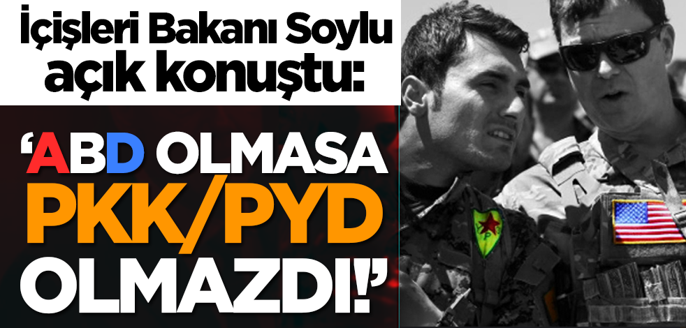 İçişleri Bakanı Soylu açık konuştu: ‘ABD olmasa PKK/PYD olmazdı!’