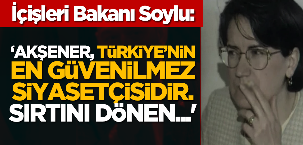 İçişleri Bakanı Soylu: ‘Akşener, Türkiye’nin en güvenilmez siyasetçisidir. Sırtını dönen...'