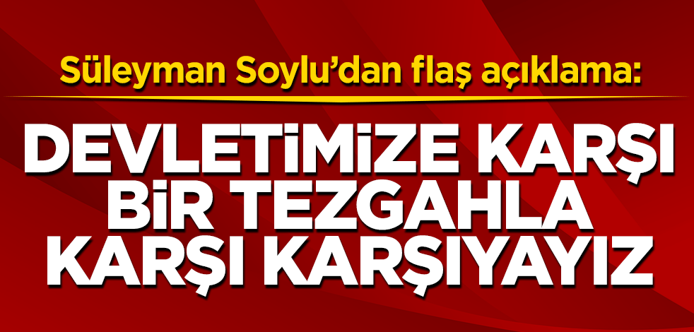 İçişleri Bakanı Soylu: Devletimize karşı bir tezgahla karşı karşıyayız