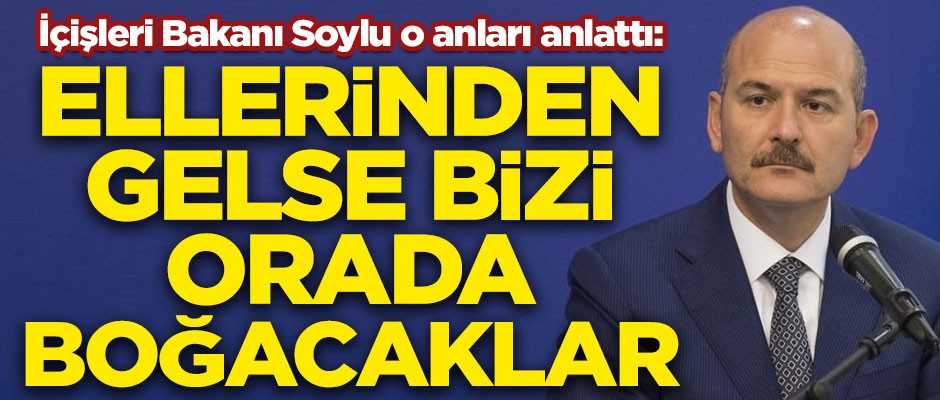 İçişleri Bakanı Soylu o anları anlattı! "Ellerinden gelse bizi orada boğacaklar"