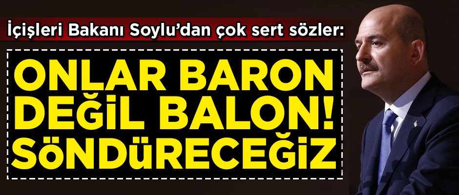 İçişleri Bakanı Soylu: Onlar baron değil balon! Söndüreceğiz