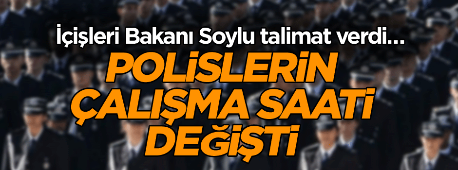 İçişleri Bakanı Soylu talimat verdi… Polislerin çalışma saati değişti