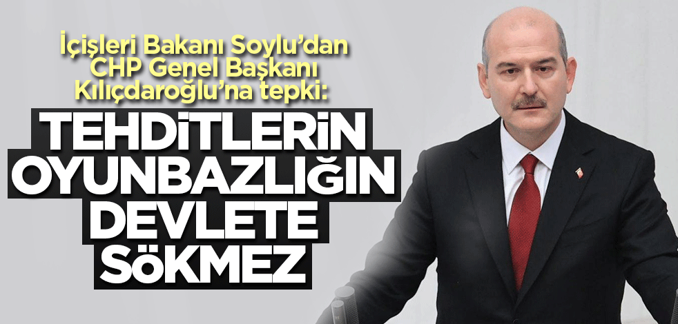 İçişleri Bakanı Soylu’dan CHP Genel Başkanı Kılıçdaroğlu’na tepki: Tehditlerin, oyunbazlığın, devlete sökmez