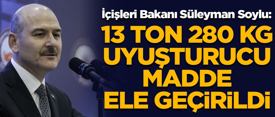 İçişleri Bakanı Süleyman Soylu: 13 ton 280 kilogram uyuşturucu ele geçirildi