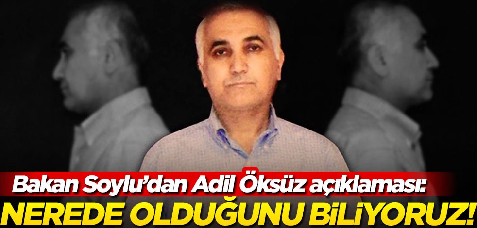 İçişleri Bakanı Süleyman Soylu: Adil Öksüz'ün yerini biliyoruz!