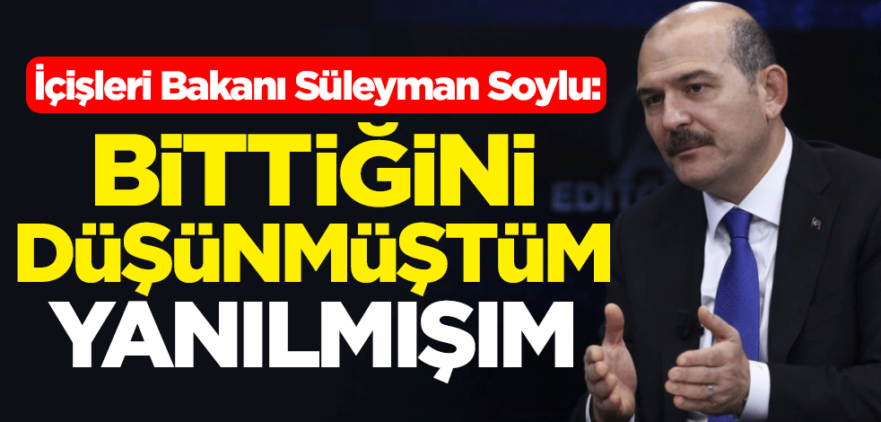 İçişleri Bakanı Süleyman Soylu: Bittiğini düşünmüştüm, yanılmışım