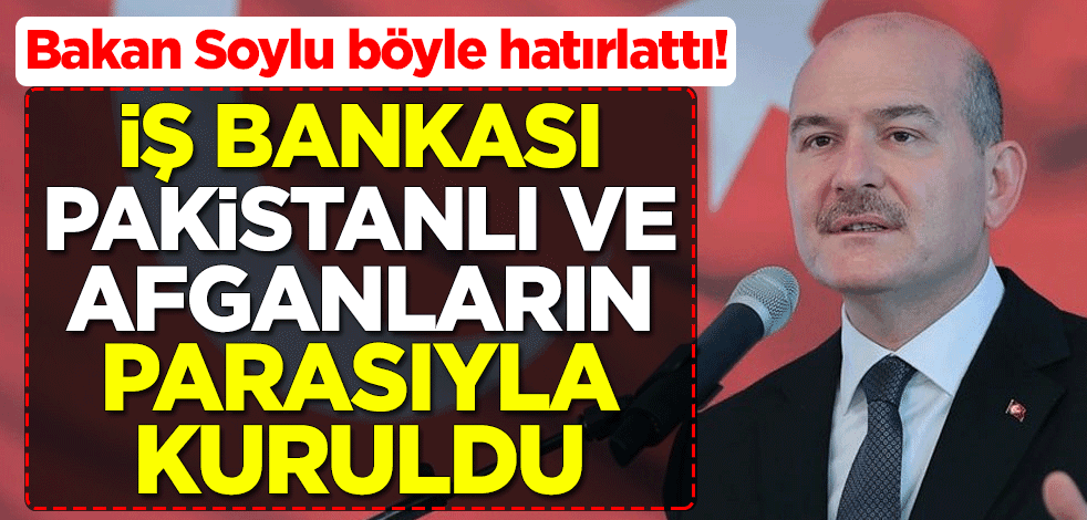 İçişleri Bakanı Süleyman Soylu böyle hatırlattı! İş Bankası Pakistanlı ve Afganların parasıyla kuruldu