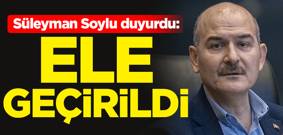 İçişleri Bakanı Süleyman Soylu duyurdu: Ele geçirildi