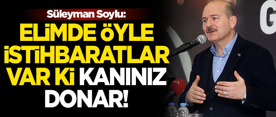 İçişleri Bakanı Süleyman Soylu: Elimde öyle istihbaratlar var ki, kanınız donar