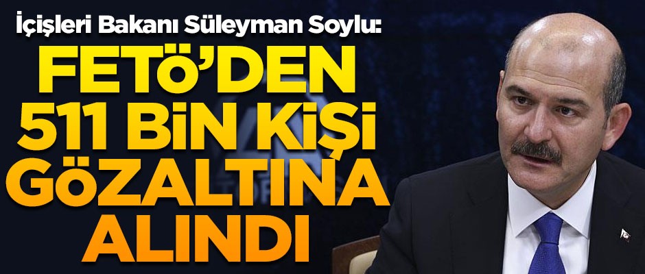 İçişleri Bakanı Süleyman Soylu: FETÖ'den 511 bin kişi gözaltına alındı