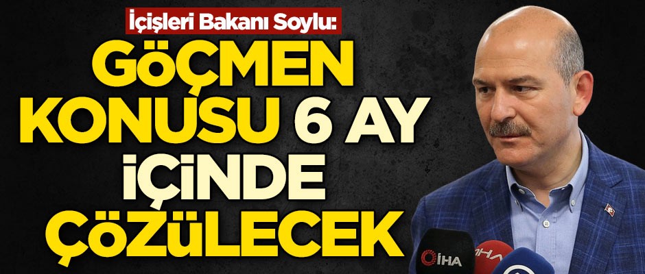 İçişleri Bakanı Süleyman Soylu: Göçmen konusu 6 ay içinde çözülecek