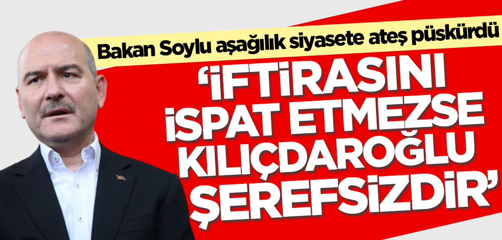 İçişleri Bakanı Süleyman Soylu: İftirasını ispat etmezse Kılıçdaroğlu şerefsizdir!