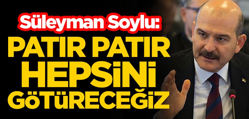 İçişleri Bakanı Süleyman Soylu: Patır patır hepsini götüreceğiz