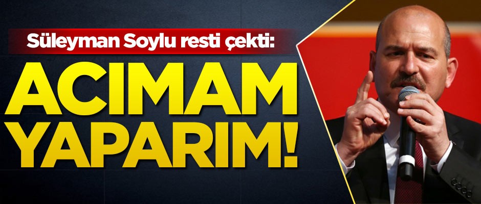 İçişleri Bakanı Süleyman Soylu resti çekti: Acımam yaparım!
